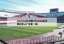 2012cba总决赛(2012cba总决赛北京vs广东第一场)