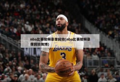 nba比赛视频录像回放(nba比赛视频录像回放微博)