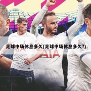 足球中场休息多久(足球中场休息多久?)