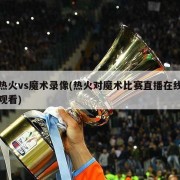 热火vs魔术录像(热火对魔术比赛直播在线观看)