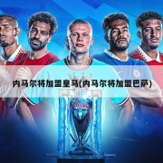 内马尔将加盟皇马(内马尔将加盟巴萨)