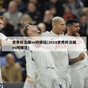 世界杯法国vs阿根廷(2018世界杯法国vs阿根廷)