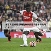 东京奥运或闭门举行(东京奥运会基本排除闭门举行)