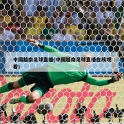 中国越南足球直播(中国越南足球直播在线观看)