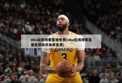 nba在线观看直播免费(nba在线观看直播免费极尽体育免费)