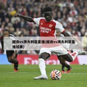 越南vs澳大利亚直播(越南vs澳大利亚直播结果)
