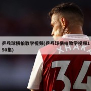 乒乓球横拍教学视频(乒乓球横拍教学视频150集)