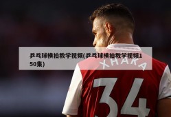 乒乓球横拍教学视频(乒乓球横拍教学视频150集)