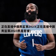 正在直播中国男篮赛2023(正在直播中国男篮赛2023男是直播)