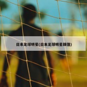 日本足球明星(日本足球明星颜值)