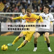 中央cctv5直播女足世界杯(中央5套体育现场直播女足比赛)