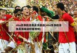 nba录像回录像高清国语(nba录像回录像高清国语好看视频)