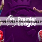 即时球探足球比分(即时球探足球比分意甲)