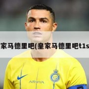 皇家马德里吧(皇家马德里吧t1s1)