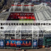 里约羽毛球男单决赛(里约羽毛球男子单打决赛)