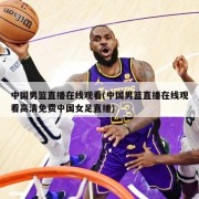 中国男篮直播在线观看(中国男篮直播在线观看高清免费中国女足直播)