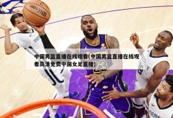 中国男篮直播在线观看(中国男篮直播在线观看高清免费中国女足直播)