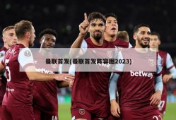 曼联首发(曼联首发阵容图2023)