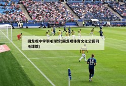 回龙观中学羽毛球馆(回龙观体育文化公园羽毛球馆)