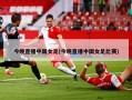 今晚直播中国女足(今晚直播中国女足比赛)
