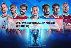 2017乒乓球亚锦赛(2017乒乓球亚锦赛混双冠军)