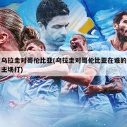 乌拉圭对哥伦比亚(乌拉圭对哥伦比亚在谁的主场打)