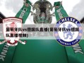 葡萄牙队vs德国队直播(葡萄牙队vs德国队直播***)
