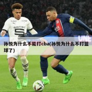 孙悦为什么不能打cba(孙悦为什么不打篮球了)